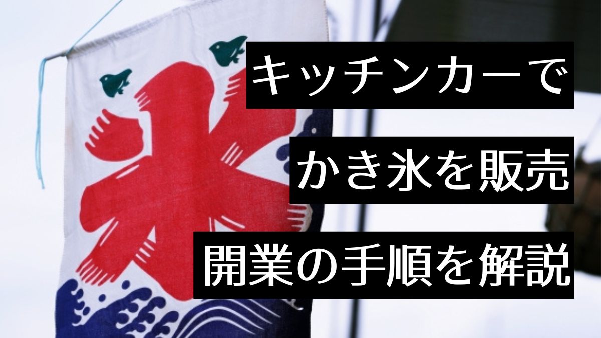キッチンカーでかき氷屋を始めるには？開業の手順や成功のポイントのほか移動販売ならではの注意点も紹介