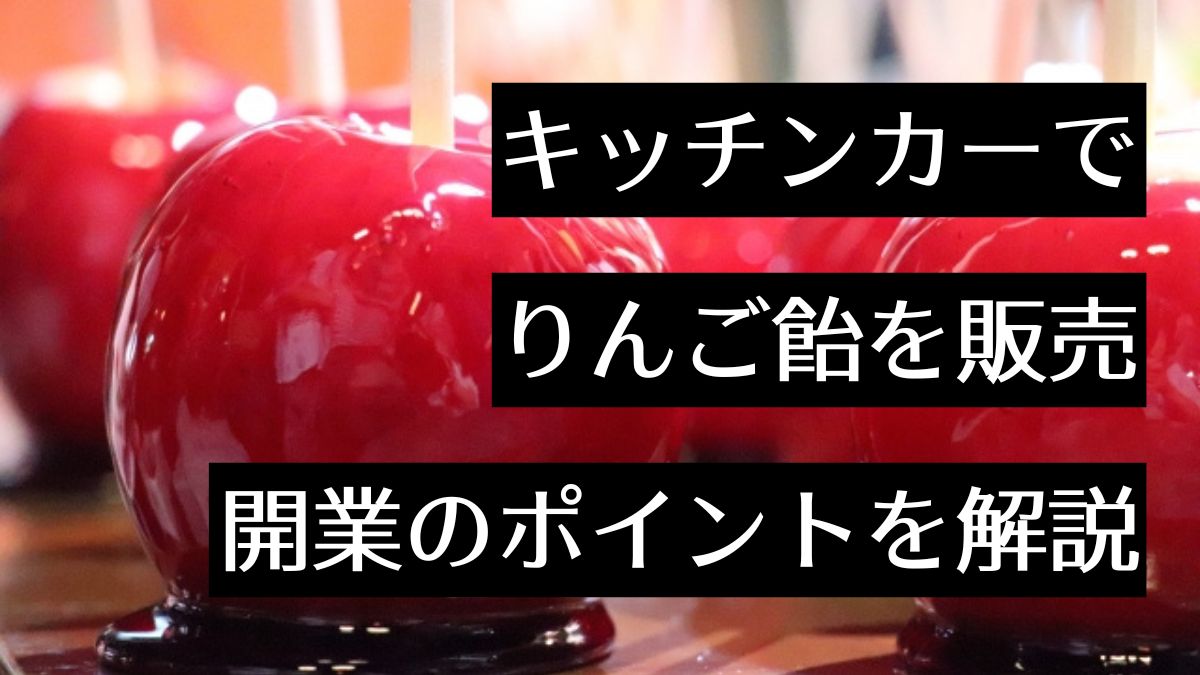 キッチンカーでりんご飴を販売しよう！開業のポイントや気を付けることは何？
