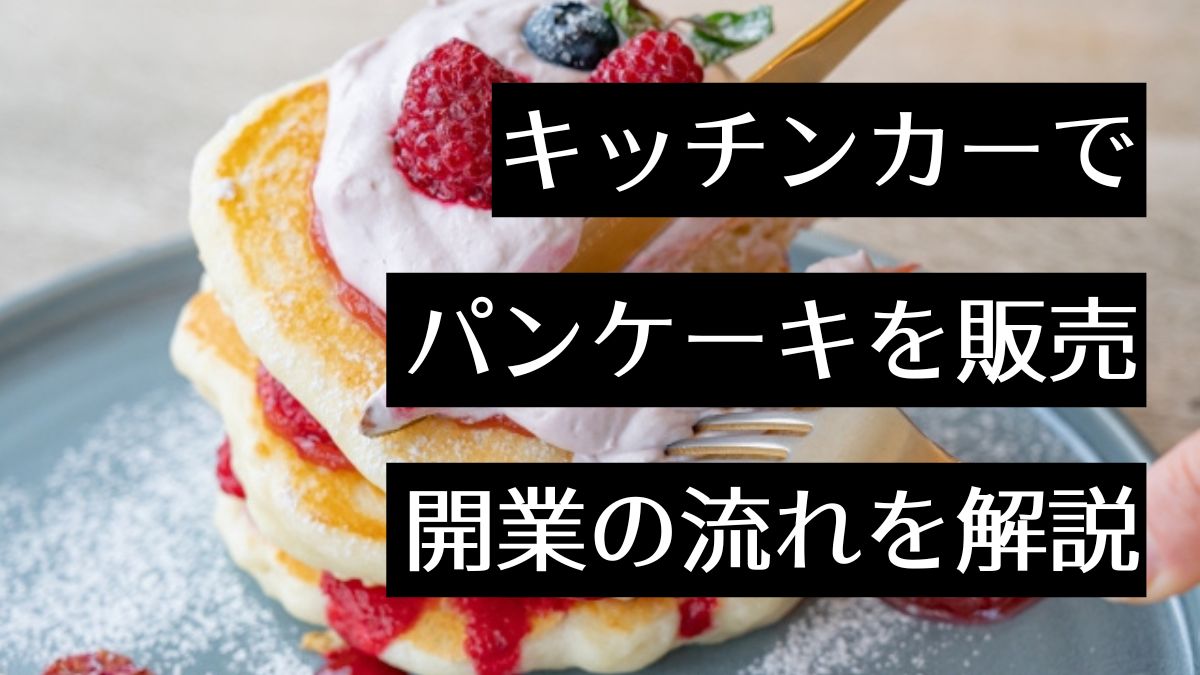 パンケーキのキッチンカーを開業するメリット・デメリットや開業の流れとは？人気のキッチンカーのパンケーキ店も紹介
