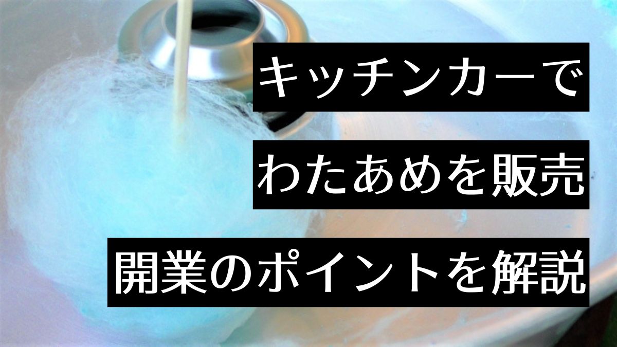 キッチンカーでわたあめ（綿菓子）を販売しよう！開業に必要な資格やポイントを解説