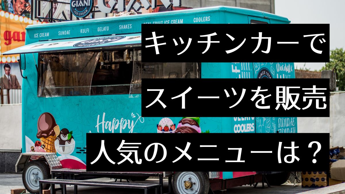 キッチンカーでスイーツ販売を始めるには？人気メニュー・必要機材・成功のコツを徹底解説