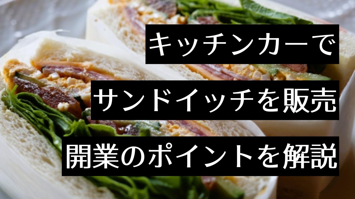 キッチンカーでサンドイッチを販売しよう!注意点とポイントも解説します