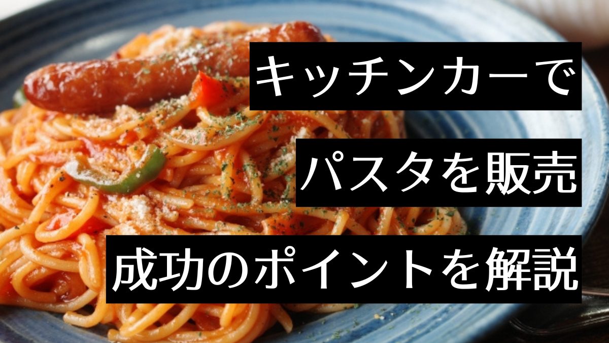 キッチンカーでパスタ屋を開業しよう!必要な資格や成功のポイントは何?