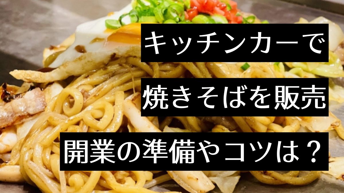 キッチンカーで焼きそばを販売しよう!必要な資格や注意点を解説